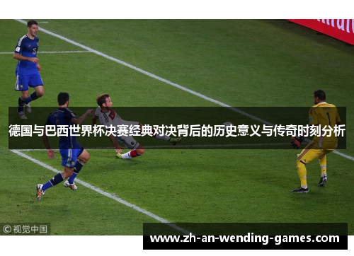 德国与巴西世界杯决赛经典对决背后的历史意义与传奇时刻分析