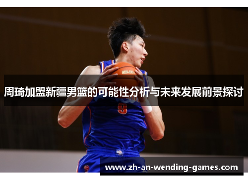 周琦加盟新疆男篮的可能性分析与未来发展前景探讨 周琦加盟新疆男篮的可能性分析与未来发展前景探讨