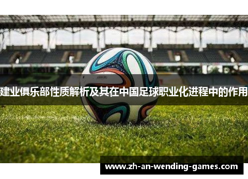 建业俱乐部性质解析及其在中国足球职业化进程中的作用 建业俱乐部性质解析及其在中国足球职业化进程中的作用