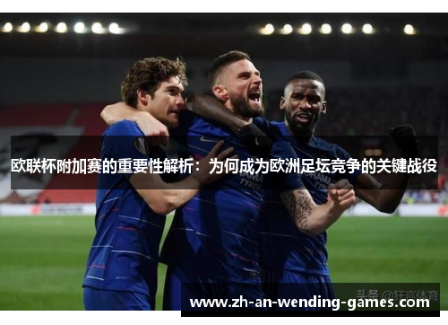 欧联杯附加赛的重要性解析：为何成为欧洲足坛竞争的关键战役