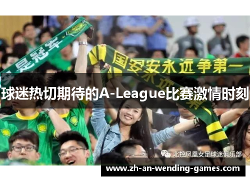 球迷热切期待的A-League比赛激情时刻 球迷热切期待的A-League比赛激情时刻