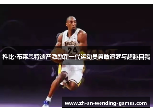 科比·布莱恩特遗产激励新一代运动员勇敢追梦与超越自我 科比·布莱恩特遗产激励新一代运动员勇敢追梦与超越自我