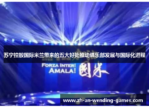 苏宁控股国际米兰带来的五大好处推动俱乐部发展与国际化进程 苏宁控股国际米兰带来的五大好处推动俱乐部发展与国际化进程