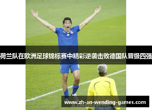 荷兰队在欧洲足球锦标赛中精彩逆袭击败德国队晋级四强 荷兰队在欧洲足球锦标赛中精彩逆袭击败德国队晋级四强