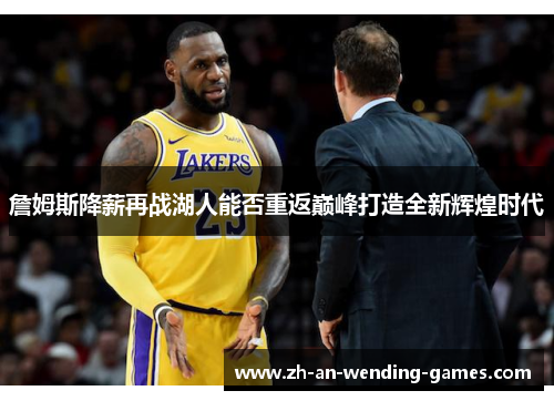 詹姆斯降薪再战湖人能否重返巅峰打造全新辉煌时代