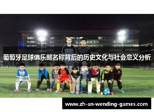 葡萄牙足球俱乐部名称背后的历史文化与社会意义分析 葡萄牙足球俱乐部名称背后的历史文化与社会意义分析