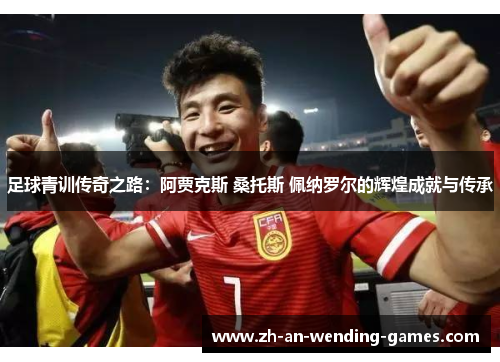 足球青训传奇之路:阿贾克斯 桑托斯 佩纳罗尔的辉煌成就与传承 足球青训传奇之路:阿贾克斯 桑托斯 佩纳罗尔的辉煌成就与传承