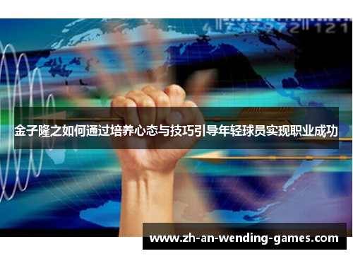 金子隆之如何通过培养心态与技巧引导年轻球员实现职业成功 金子隆之如何通过培养心态与技巧引导年轻球员实现职业成功