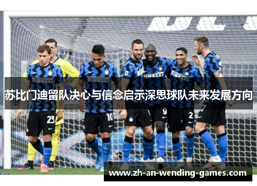 苏比门迪留队决心与信念启示深思球队未来发展方向 苏比门迪留队决心与信念启示深思球队未来发展方向