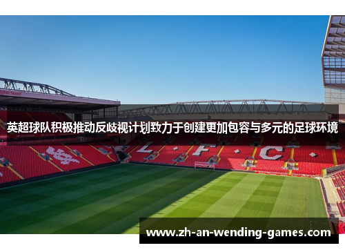 英超球队积极推动反歧视计划致力于创建更加包容与多元的足球环境