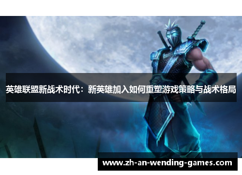 英雄联盟新战术时代:新英雄加入如何重塑游戏策略与战术格局 英雄联盟新战术时代:新英雄加入如何重塑游戏策略与战术格局