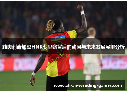 菲奥利奇加盟HNK戈里察背后的动因与未来发展展望分析 菲奥利奇加盟HNK戈里察背后的动因与未来发展展望分析