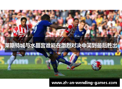 莱斯特城与水晶宫谁能在激烈对决中笑到最后胜出 莱斯特城与水晶宫谁能在激烈对决中笑到最后胜出
