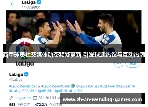 西甲球员社交媒体动态频繁更新 引发球迷热议与互动热潮 西甲球员社交媒体动态频繁更新 引发球迷热议与互动热潮