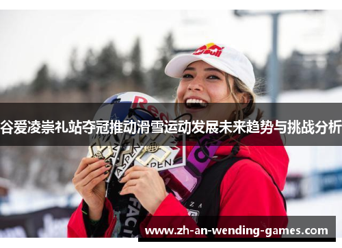 谷爱凌崇礼站夺冠推动滑雪运动发展未来趋势与挑战分析