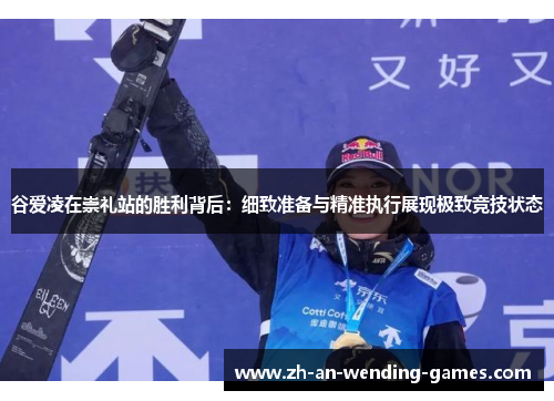 谷爱凌在崇礼站的胜利背后：细致准备与精准执行展现极致竞技状态