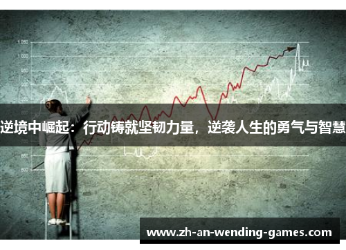 逆境中崛起:行动铸就坚韧力量,逆袭人生的勇气与智慧 逆境中崛起:行动铸就坚韧力量,逆袭人生的勇气与智慧