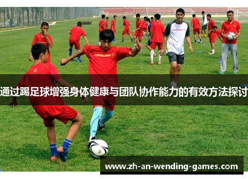 通过踢足球增强身体健康与团队协作能力的有效方法探讨 通过踢足球增强身体健康与团队协作能力的有效方法探讨