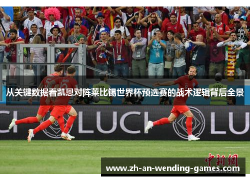 从关键数据看凯恩对阵莱比锡世界杯预选赛的战术逻辑背后全景 从关键数据看凯恩对阵莱比锡世界杯预选赛的战术逻辑背后全景