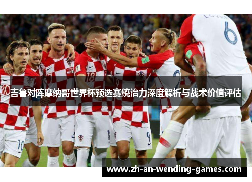 吉鲁对阵摩纳哥世界杯预选赛统治力深度解析与战术价值评估