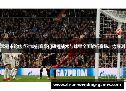 欧冠本轮焦点对决前瞻豪门碰撞战术与球星全面解析赛场走势预测 欧冠本轮焦点对决前瞻豪门碰撞战术与球星全面解析赛场走势预测