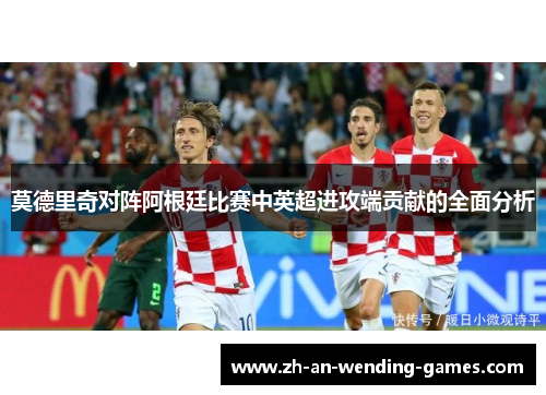 莫德里奇对阵阿根廷比赛中英超进攻端贡献的全面分析 莫德里奇对阵阿根廷比赛中英超进攻端贡献的全面分析