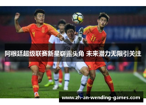 阿根廷超级联赛新星崭露头角 未来潜力无限引关注 阿根廷超级联赛新星崭露头角 未来潜力无限引关注