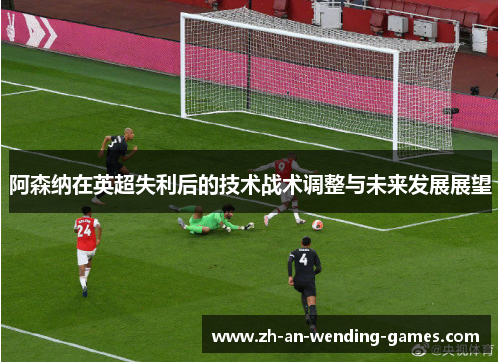 阿森纳在英超失利后的技术战术调整与未来发展展望 阿森纳在英超失利后的技术战术调整与未来发展展望