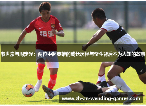 韦世豪与周定洋:两位中超英雄的成长历程与奋斗背后不为人知的故事 韦世豪与周定洋:两位中超英雄的成长历程与奋斗背后不为人知的故事