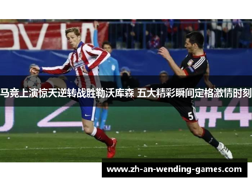 马竞上演惊天逆转战胜勒沃库森 五大精彩瞬间定格激情时刻