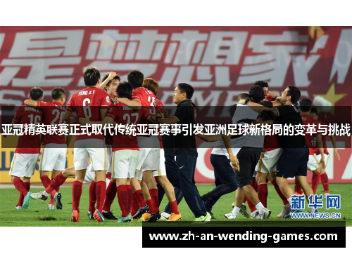 亚冠精英联赛正式取代传统亚冠赛事引发亚洲足球新格局的变革与挑战