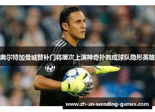 奥尔特加曼城替补门将屡次上演神奇扑救成球队隐形英雄 奥尔特加曼城替补门将屡次上演神奇扑救成球队隐形英雄